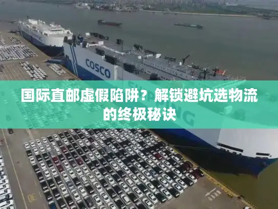 国际直邮虚假陷阱？解锁避坑选物流的终极秘诀