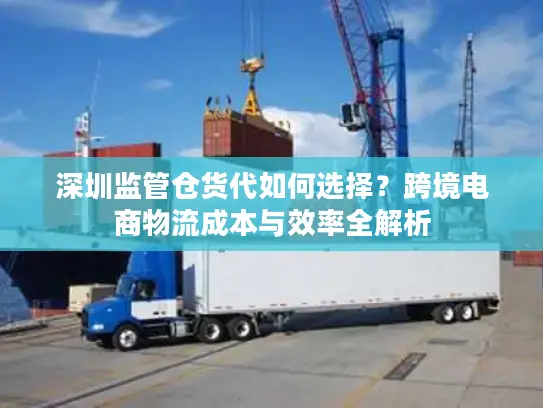 深圳监管仓货代如何选择？跨境电商物流成本与效率全解析