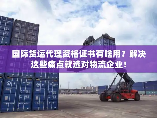 国际货运代理资格证书有啥用？解决这些痛点就选对物流企业！