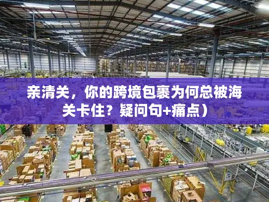 亲清关，你的跨境包裹为何总被海关卡住？疑问句+痛点）