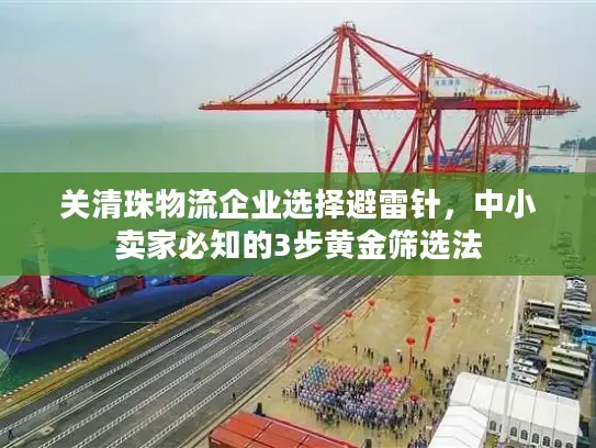 关清珠物流企业选择避雷针，中小卖家必知的3步黄金筛选法