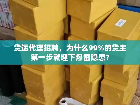 货运代理招聘，为什么99%的货主第一步就埋下爆雷隐患？