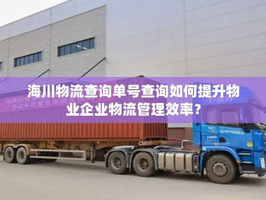 海川物流查询单号查询如何提升物业企业物流管理效率？