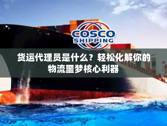 货运代理员是什么？轻松化解你的物流噩梦核心利器