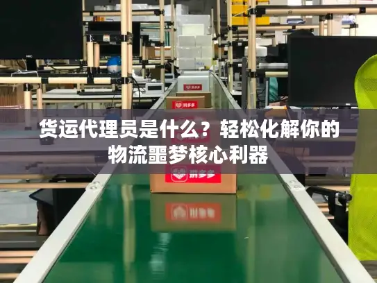 货运代理员是什么？轻松化解你的物流噩梦核心利器