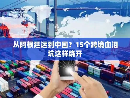 从阿根廷运到中国？15个跨境血泪坑这样绕开