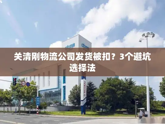 关清刚物流公司发货被扣？3个避坑选择法