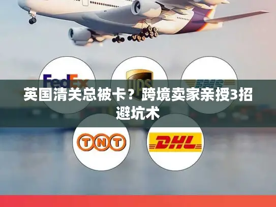 英国清关总被卡？跨境卖家亲授3招避坑术