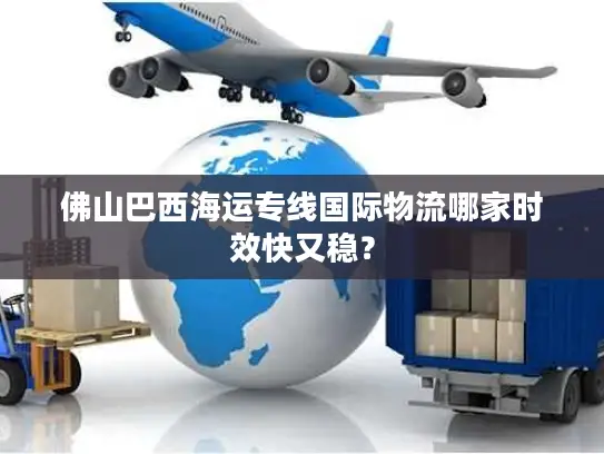佛山巴西海运专线国际物流哪家时效快又稳？