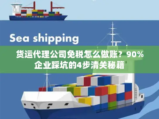 货运代理公司免税怎么做账？90%企业踩坑的4步清关秘籍