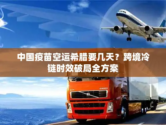 中国疫苗空运希腊要几天？跨境冷链时效破局全方案