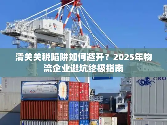 清关关税陷阱如何避开？2025年物流企业避坑终极指南