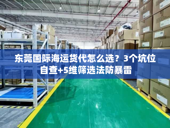 东莞国际海运货代怎么选？3个坑位自查+5维筛选法防暴雷