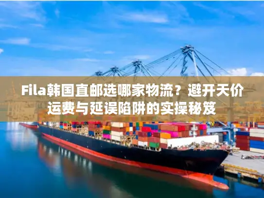 Fila韩国直邮选哪家物流？避开天价运费与延误陷阱的实操秘笈