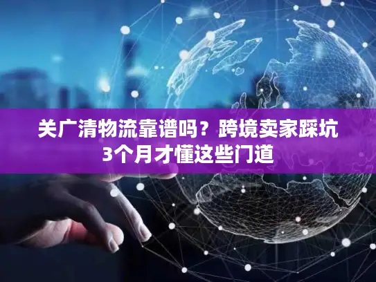 关广清物流靠谱吗？跨境卖家踩坑3个月才懂这些门道