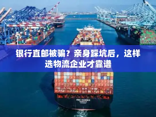 银行直邮被骗？亲身踩坑后，这样选物流企业才靠谱