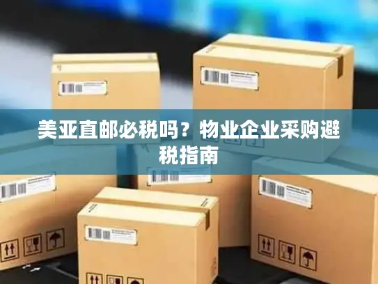 美亚直邮必税吗？物业企业采购避税指南