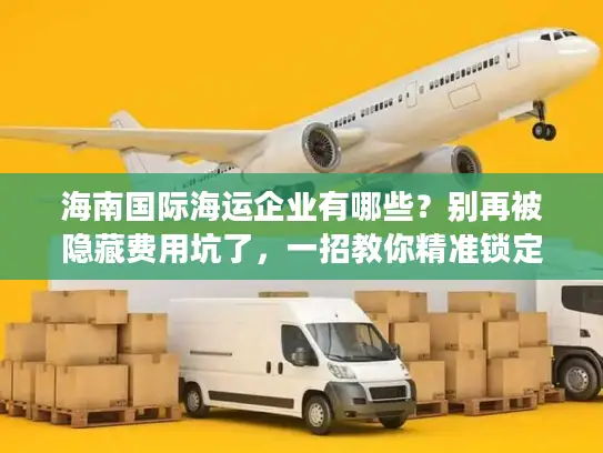海南国际海运企业有哪些？别再被隐藏费用坑了，一招教你精准锁定