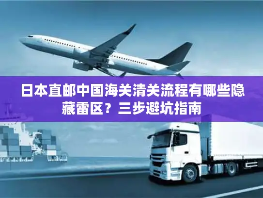 日本直邮中国海关清关流程有哪些隐藏雷区？三步避坑指南