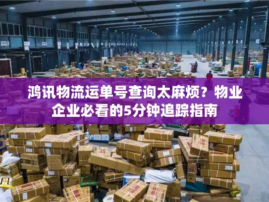 鸿讯物流运单号查询太麻烦？物业企业必看的5分钟追踪指南