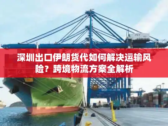 深圳出口伊朗货代如何解决运输风险？跨境物流方案全解析
