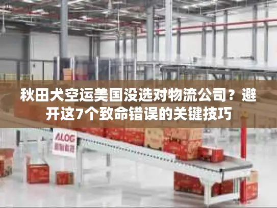 秋田犬空运美国没选对物流公司？避开这7个致命错误的关键技巧