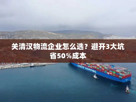 关清汉物流企业怎么选？避开3大坑省50%成本