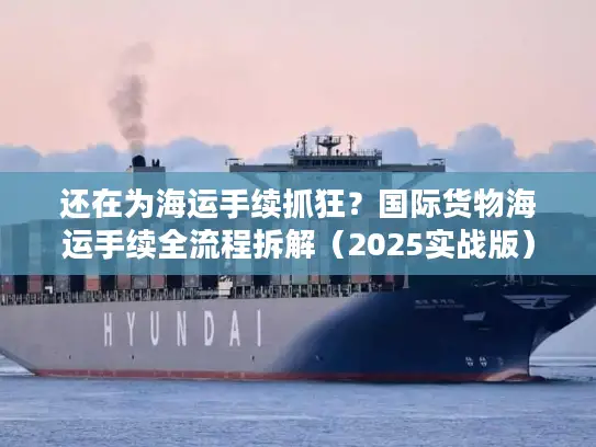 还在为海运手续抓狂？国际货物海运手续全流程拆解（2025实战版）