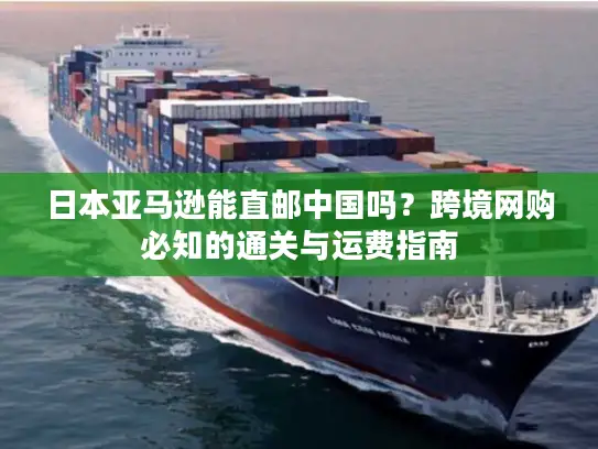 日本亚马逊能直邮中国吗？跨境网购必知的通关与运费指南