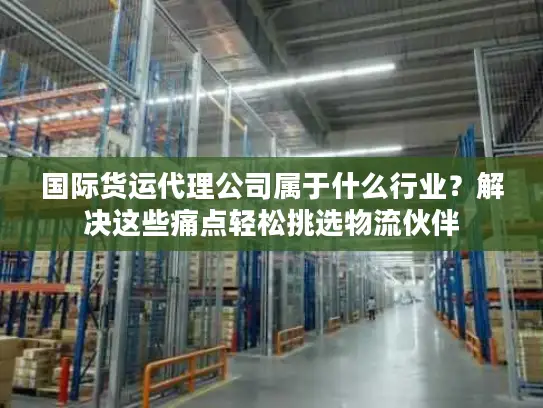 国际货运代理公司属于什么行业？解决这些痛点轻松挑选物流伙伴