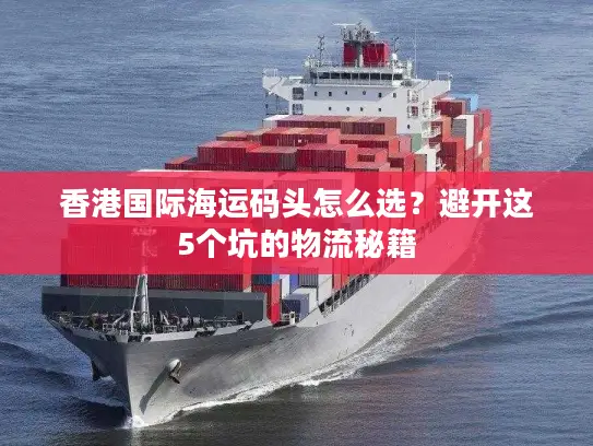 香港国际海运码头怎么选？避开这5个坑的物流秘籍