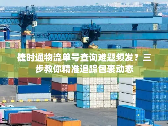 捷时通物流单号查询难题频发？三步教你精准追踪包裹动态