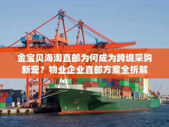金宝贝海淘直邮为何成为跨境采购新宠？物业企业直邮方案全拆解