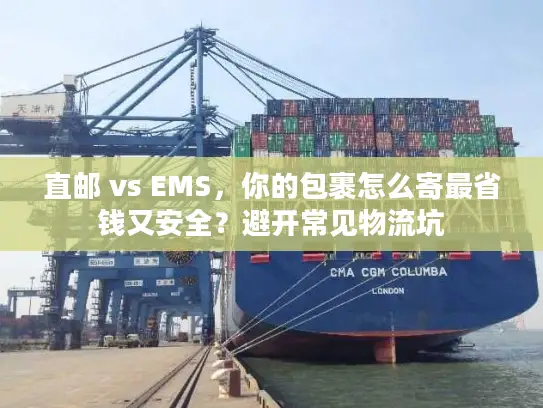 直邮 vs EMS，你的包裹怎么寄最省钱又安全？避开常见物流坑