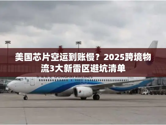 美国芯片空运到账慢？2025跨境物流3大新雷区避坑清单