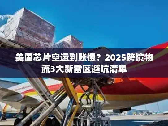 美国芯片空运到账慢？2025跨境物流3大新雷区避坑清单