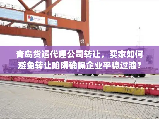 青岛货运代理公司转让，买家如何避免转让陷阱确保企业平稳过渡？