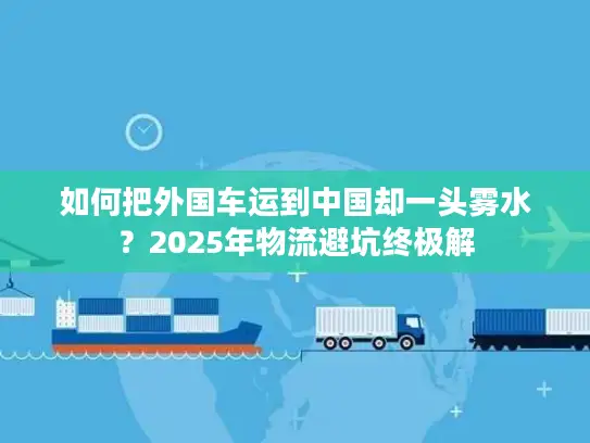 如何把外国车运到中国却一头雾水？2025年物流避坑终极解