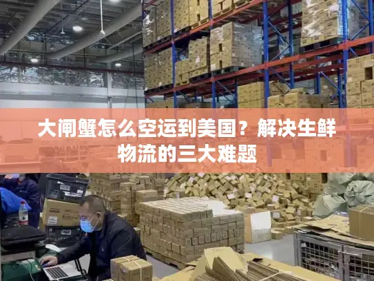 大闸蟹怎么空运到美国？解决生鲜物流的三大难题