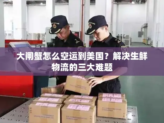 大闸蟹怎么空运到美国？解决生鲜物流的三大难题
