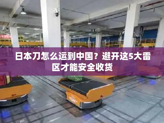 日本刀怎么运到中国？避开这5大雷区才能安全收货