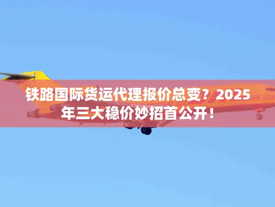 铁路国际货运代理报价总变？2025年三大稳价妙招首公开！