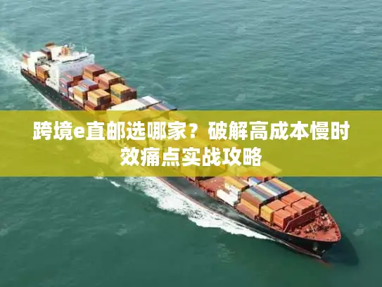 跨境e直邮选哪家？破解高成本慢时效痛点实战攻略