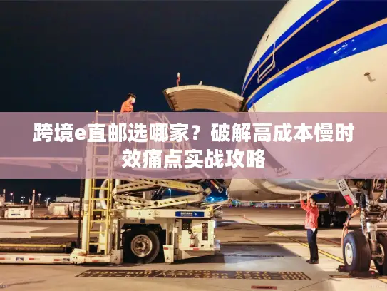 跨境e直邮选哪家？破解高成本慢时效痛点实战攻略