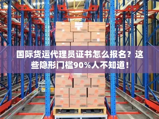 国际货运代理员证书怎么报名？这些隐形门槛90%人不知道！