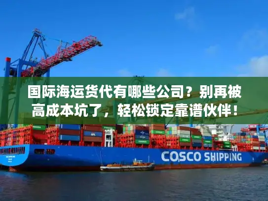 国际海运货代有哪些公司？别再被高成本坑了，轻松锁定靠谱伙伴！