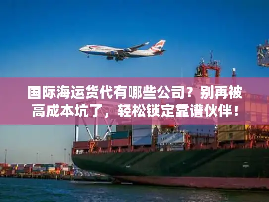 国际海运货代有哪些公司？别再被高成本坑了，轻松锁定靠谱伙伴！