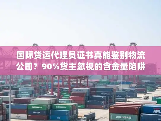 国际货运代理员证书真能鉴别物流公司？90%货主忽视的含金量陷阱
