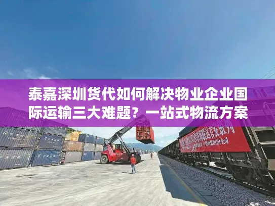泰嘉深圳货代如何解决物业企业国际运输三大难题？一站式物流方案解析