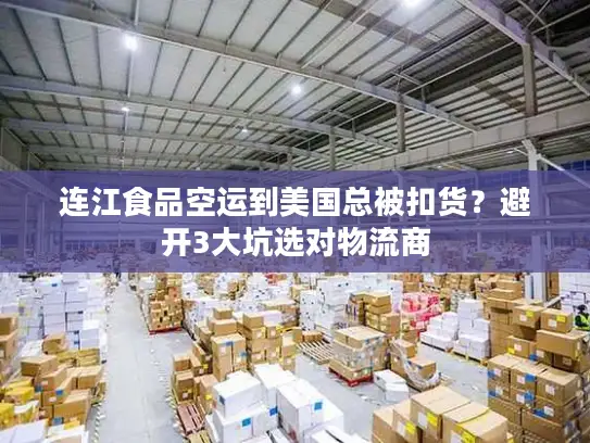 连江食品空运到美国总被扣货？避开3大坑选对物流商
